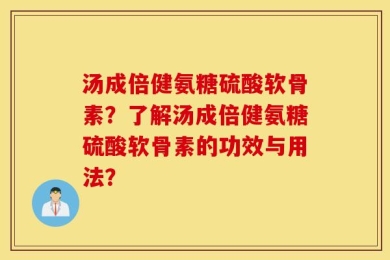 汤成倍健氨糖硫酸软骨素？了解汤成倍健氨糖硫酸软骨素的功效与用法？