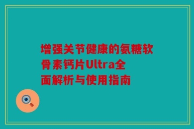 增强关节健康的氨糖软骨素钙片Ultra全面解析与使用指南