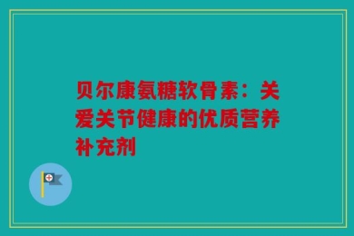贝尔康氨糖软骨素：关爱关节健康的优质营养补充剂