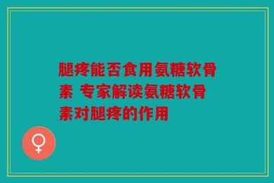 腿疼能否食用氨糖软骨素 专家解读氨糖软骨素对腿疼的作用