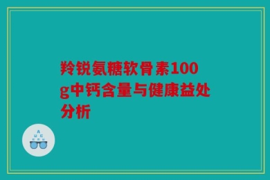 羚锐氨糖软骨素100g中钙含量与健康益处分析