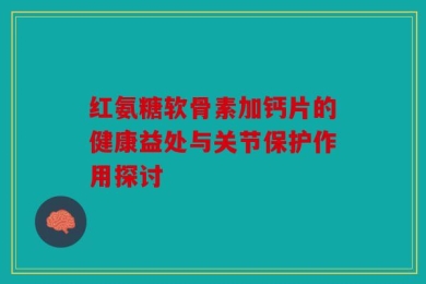 红氨糖软骨素加钙片的健康益处与关节保护作用探讨