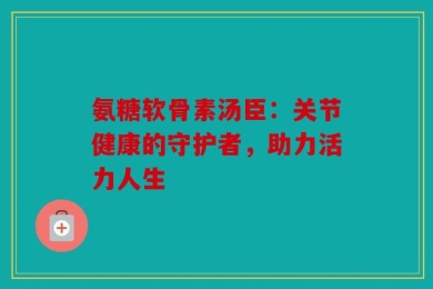 氨糖软骨素汤臣：关节健康的守护者，助力活力人生