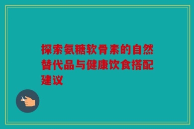探索氨糖软骨素的自然替代品与健康饮食搭配建议