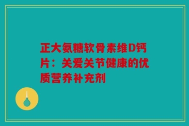 正大氨糖软骨素维D钙片：关爱关节健康的优质营养补充剂