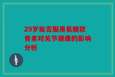 29岁能否服用氨糖软骨素对关节健康的影响分析