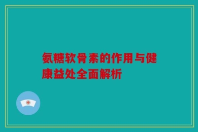 氨糖软骨素的作用与健康益处全面解析
