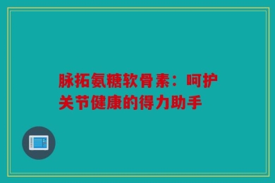 脉拓氨糖软骨素：呵护关节健康的得力助手
