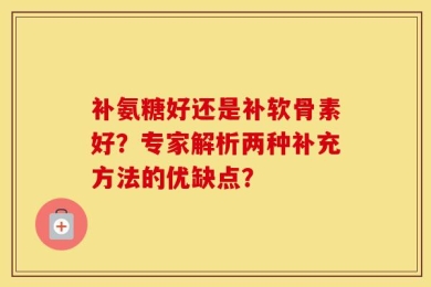 补氨糖好还是补软骨素好？专家解析两种补充方法的优缺点？