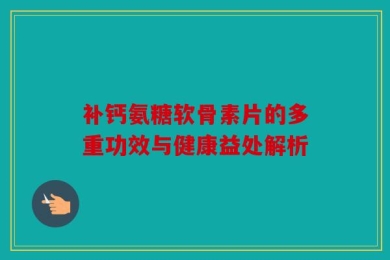 补钙氨糖软骨素片的多重功效与健康益处解析