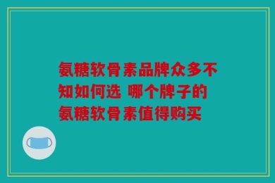 氨糖软骨素品牌众多不知如何选 哪个牌子的氨糖软骨素值得购买