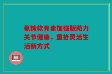 氨糖软骨素加强版助力关节健康，重拾灵活生活新方式