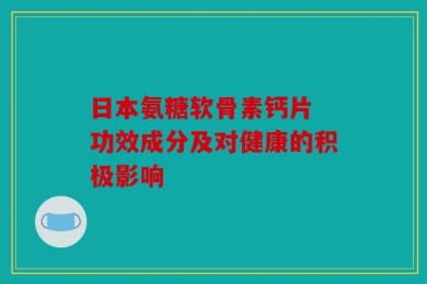 日本氨糖软骨素钙片 功效成分及对健康的积极影响