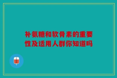 补氨糖和软骨素的重要性及适用人群你知道吗