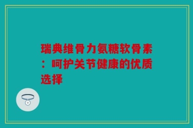 瑞典维骨力氨糖软骨素：呵护关节健康的优质选择