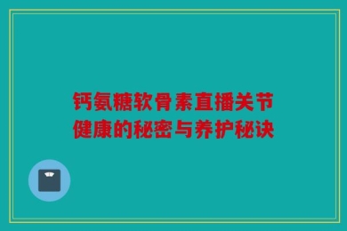 钙氨糖软骨素直播关节健康的秘密与养护秘诀
