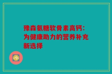 豫森氨糖软骨素高钙：为健康助力的营养补充新选择