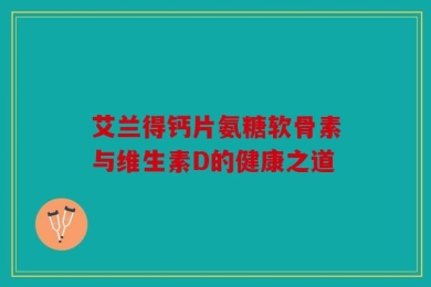 艾兰得钙片氨糖软骨素与维生素D的健康之道
