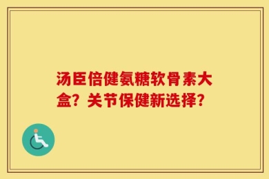 汤臣倍健氨糖软骨素大盒？关节保健新选择？