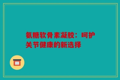 氨糖软骨素凝胶：呵护关节健康的新选择