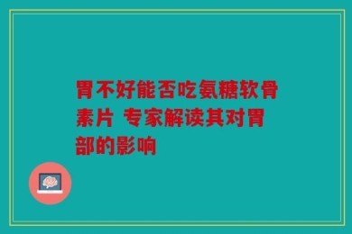 胃不好能否吃氨糖软骨素片 专家解读其对胃部的影响