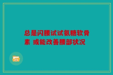 总是闪腰试试氨糖软骨素 或能改善腰部状况