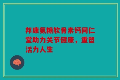 邦康氨糖软骨素钙同仁堂助力关节健康，重塑活力人生