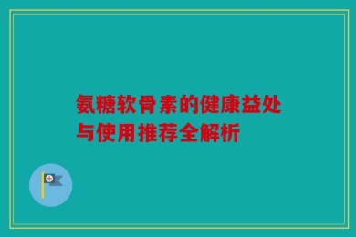 氨糖软骨素的健康益处与使用推荐全解析