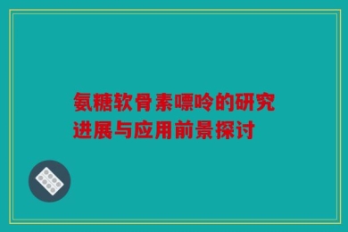 氨糖软骨素嘌呤的研究进展与应用前景探讨