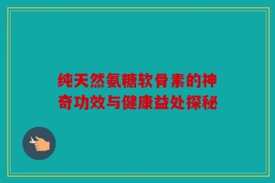 纯天然氨糖软骨素的神奇功效与健康益处探秘