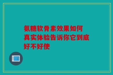 氨糖软骨素效果如何 真实体验告诉你它到底好不好使