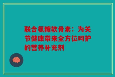 联合氨糖软骨素：为关节健康带来全方位呵护的营养补充剂