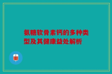 氨糖软骨素钙的多种类型及其健康益处解析