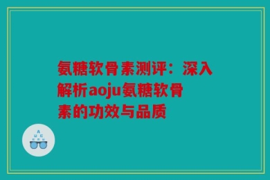 氨糖软骨素测评：深入解析aoju氨糖软骨素的功效与品质