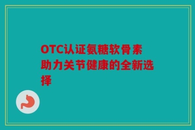 OTC认证氨糖软骨素助力关节健康的全新选择