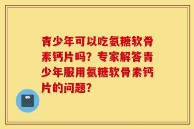 青少年可以吃氨糖软骨素钙片吗？专家解答青少年服用氨糖软骨素钙片的问题？