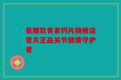 氨糖软骨素钙片旗舰店官方正品关节健康守护者