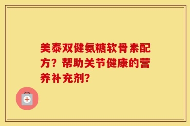 美泰双健氨糖软骨素配方？帮助关节健康的营养补充剂？
