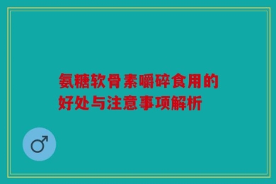 氨糖软骨素嚼碎食用的好处与注意事项解析