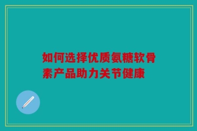 如何选择优质氨糖软骨素产品助力关节健康
