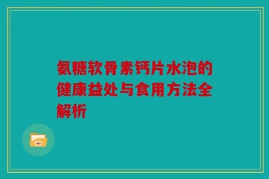 氨糖软骨素钙片水泡的健康益处与食用方法全解析