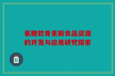 氨糖软骨素新食品资源的开发与应用研究探索