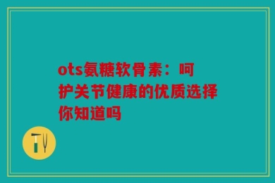 ots氨糖软骨素：呵护关节健康的优质选择你知道吗