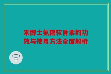 禾博士氨糖软骨素的功效与使用方法全面解析