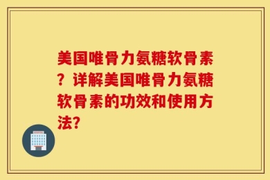 美国唯骨力氨糖软骨素？详解美国唯骨力氨糖软骨素的功效和使用方法？
