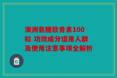 澳洲氨糖软骨素100粒 功效成分适用人群及使用注意事项全解析
