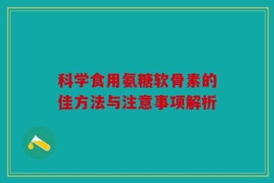 科学食用氨糖软骨素的佳方法与注意事项解析