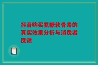 抖音购买氨糖软骨素的真实效果分析与消费者反馈