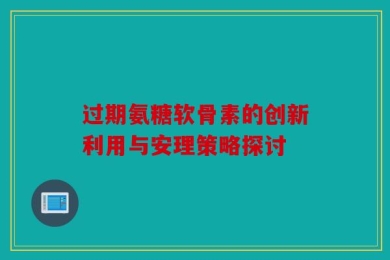 过期氨糖软骨素的创新利用与安理策略探讨