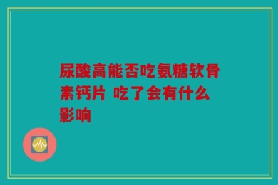 尿酸高能否吃氨糖软骨素钙片 吃了会有什么影响